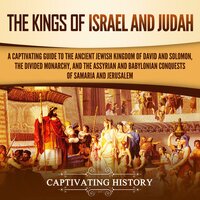 The Kings of Israel and Judah: A Captivating Guide to the Ancient Jewish Kingdom of David and Solomon, the Divided Monarchy, and the Assyrian and Babylonian Conquests of Samaria and Jerusalem - Captivating History