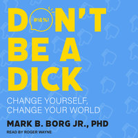Don't Be A Dick: Change Yourself, Change Your World - Mark B. Borg Jr., PhD