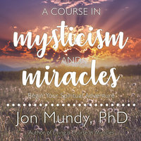 A Course in Mysticism and Miracles: Begin Your Spiritual Adventure - Jon Mundy, PhD