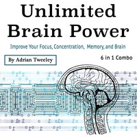 Unlimited Brain Power: Improve Your Focus, Concentration, Memory, and Brain - Adrian Tweeley