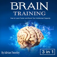 Brain Training: How to Learn Faster and Boost Your Intellectual Capacity - Adrian Tweeley