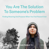 You Are The Solution To Someone's Problem: Finding Meaning And Purpose When You Feel Passed Over - Jonathan Puddle