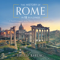 The History of Rome in 12 Buildings: A Travel Companion to the Hidden Secrets of The Eternal City - Phillip Barlag