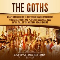 The Goths: A Captivating Guide to the Visigoths and Ostrogoths Who Sacked Rome and Played an Essential Role in the Fall of the Western Roman Empire - Captivating History
