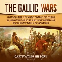 Gallic Wars, The: A Captivating Guide to the Military Campaigns that Expanded the Roman Republic and Helped Julius Caesar Transform Rome into the Greatest Empire of the Ancient World - Captivating History