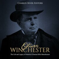 Oliver Winchester: The Life and Legacy of America’s Famous Rifle Manufacturer - Charles River Editors