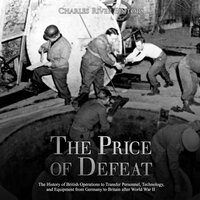 The Price of Defeat: The History of British Operations to Transfer Personnel, Technology, and Equipment from Germany to Britain after World War II - Charles River Editors