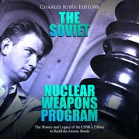 The Soviet Nuclear Weapons Program: The History and Legacy of the USSR's Efforts to Build the Atomic Bomb - Charles River Editors