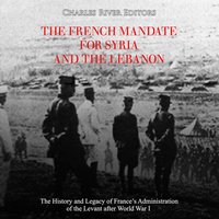 The French Mandate for Syria and the Lebanon: The History and Legacy of France’s Administration of the Levant after World War I - Charles River Editors