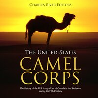 The United States Camel Corps: The History of the U.S. Army's Use of Camels in the Southwest during the 19th Century - Charles River Editors