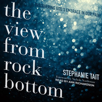 The View from Rock Bottom: Discovering God’s Embrace in our Pain - Stephanie Tait