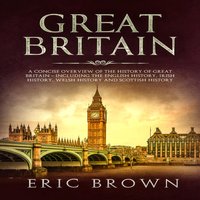 Great Britain: A Concise Overview of The History of Great Britain – Including the English History, Irish History, Welsh History and Scottish History - Eric Brown