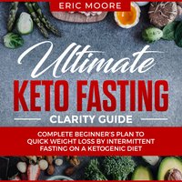 Ultimate Keto Fasting Clarity Guide: Complete Beginner’s Plan to Quick Weight Loss by Intermittent Fasting on a Ketogenic Diet - Eric Moore