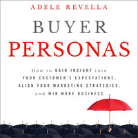 Buyer Personas: How to Gain Insight Into Your Customer's Expectations, Align Your Marketing Strategies and Win More Business: How to Gain Insight into your Customer's Expectations, Align your Marketing Strategies, and Win More Business - Adele Revella