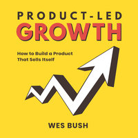 Product-Led Growth: How to Build a Product That Sells Itself - Wes Bush