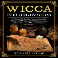 Wicca For Beginners: A Guide To Safely Practice Rituals, Magic & Witchcraft While Learning About The True Wiccan History and Beliefs - Serena Crow