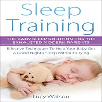 Sleep Training: The Baby Sleep Solution for the Exhausted Modern Parents: Effective Techniques to Help Your Baby Get a Good Night’s Sleep Without Crying - Lucy Watson