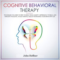 Cognitive Behavioral Therapy: Techniques You Need to Free Yourself From Anxiety, Depression, Phobias, and Intrusive Thoughts - John Heffner