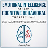 Emotional Intelligence Mastery & Cognitive Behavioral Therapy 2019: The Ultimate 2.0 Techniques for Retraining Your Brain to Overcome Anxiety, Depression & Panic - John Heffner