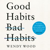 Good Habits, Bad Habits: How to Make Positive Changes That Stick - Wendy Wood