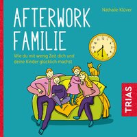 Afterwork-Familie: Wie du mit wenig Zeit dich und deine Kinder glücklich machst - Nathalie Klüver