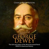 Admiral George Dewey: The Life and Legacy of the Most Decorated Naval Officer in American History - Charles River Editors