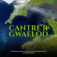 Cantre'r Gwaelod: The Mysterious Legend of the Ancient Sunken Kingdom Known as the Welsh Atlantis - Charles River Editors