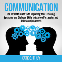 Communication: The Ultimate Guide to to Improving Your Listening, Speaking, and Dialogue Skills to Achieve Persuasion and Relationship Success - Kate O. Thuy