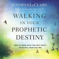 Walking in Your Prophetic Destiny: How to Work with The Holy Spirit to Fulfill Your Calling - Jennifer LeClaire