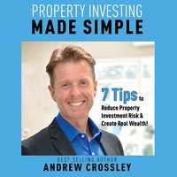 Property Investing Made Simple: 7 Tips to Reduce Investment Property Risk and Create Real Wealth! - Andrew Crossley