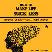 How to Make Life Suck Less: Mindset for Positive Behaviour Change - Anthony Peters