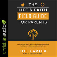 The Life and Faith Field Guide for Parents: Help Your Kids Learn Practical Life Skills, Develop Essential Faith Habits, and Embrace a Biblical Worldview - Joe Carter