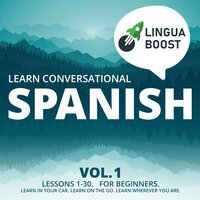 Learn Conversational Spanish Vol. 1: Lessons 1-30. For beginners. Learn in your car. Learn on the go. Learn wherever you are. - LinguaBoost