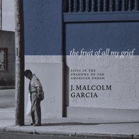 The Fruit of All My Grief: Lives in the Shadows of the American Dream - J. Malcolm Garcia