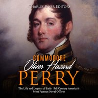 Oliver Hazard Perry: The Life and Legacy of the Commodore Who Became the War of 1812’s Most Famous Naval Officer - Charles River Editors