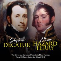 Stephen Decatur and Oliver Hazard Perry: The Lives and Careers of America’s Most Famous Naval Officers during the War of 1812 - Charles River Editors