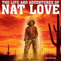 The Life and Adventures of Nat Love: Better Known in the Cattle Country as "Deadwood Dick" - Nat Love