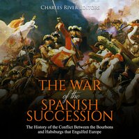 The War of the Spanish Succession: The History of the Conflict Between the Bourbons and Habsburgs that Engulfed Europe - Charles River Editors