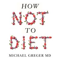 How Not to Diet: The Groundbreaking Science of Healthy, Permanent Weight Loss - Michael Greger MD