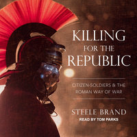 Killing for the Republic: Citizen-Soldiers and the Roman Way of War - Steele Brand