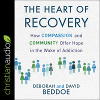 The Heart of Recovery: How Compassion and Community Offer Hope in the Wake of Addiction - David Beddoe, Deborah Beddoe