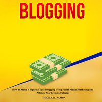 Blogging: How to Make 6 Figure a Year Blogging Using Social Media Marketing and Affiliate Marketing Strategies - Michael Samba