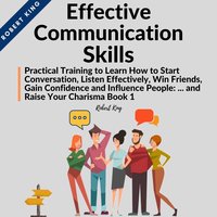 Effective Communication Skills: Practical Training to Learn How to Start Conversation, Listen Effectively, Win Friends, Gain Confidence and Influence People and Raise Your Charisma - Robert King