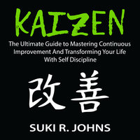 Kaizen: The Ultimate Guide to Mastering Continuous Improvement And Transforming Your Life With Self Discipline - Suki R. Johns