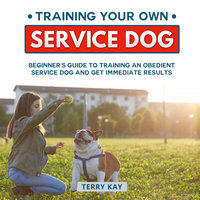 Service Dog: Training Your Own Service Dog: Beginner's Guide to Training an Obedient Dog and Get Immediate Results (Book 2) - Terry Kay