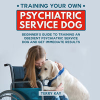 Service Dog: Training Your Own Psychiatric Service Dog: Beginner's Guide to Training an Obedient Psychiatric Service Dog and Get Immediate Results, (Book 1) - Terry Kay