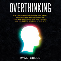 Overthinking: How to Stop Worrying, Reduce Your Anxiety, Eliminate Negative Thinking and Use Positive Energy To Control Your Thoughts and Make Better Decisions in Your Life - Ryan Creed