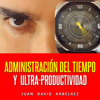 Administración Del Tiempo Y Ultra Productividad (Audiolibro) - Juan David Arbelaez
