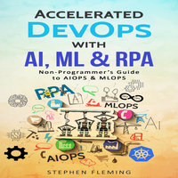 Accelerated DevOps with AI, ML & RPA: Non-Programmer’s Guide to AIOPS & MLOPS - Stephen Fleming