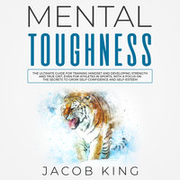 Mental Toughness: The Ultimate Guide for Training Mindset and Developing Strength and True Grit - Jacob King